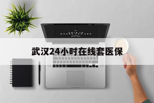 大理武汉24小时在线套医保的最新政策(2025年大理武汉24小时在线套医保微信分享)
