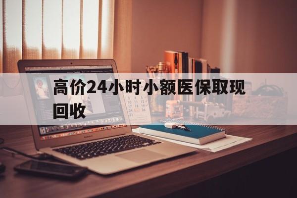 大理高价24小时小额医保取现回收的最新政策(2025年大理高价24小时小额医保取现回收是真的吗分享)