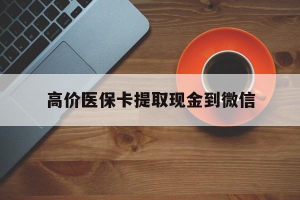 大理高价医保卡提取现金到微信的最新政策(2025年大理高价医保卡提取现金到微信怎么操作分享)