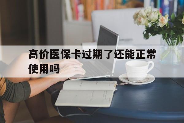 大理高价医保卡过期了还能正常使用吗的最新政策(2025年大理过期的医保卡如何处理?分享) 大理高价医保卡过期了还能正常使用吗的最新政策(2025年大理过期的医保卡如何处理?分享)