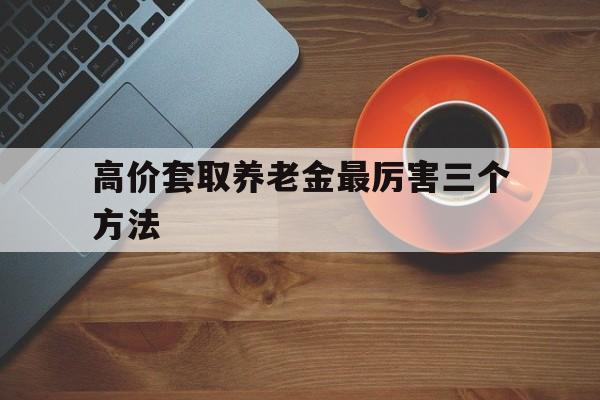 大理高价套取养老金最厉害三个方法的最新政策(2025年大理套取养老金判刑标准分享)
