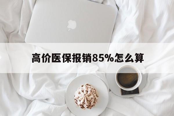 大理高价医保报销85%怎么算的最新政策(2025年大理医保报销比例85%分享) 大理高价医保报销85%怎么算的最新政策(2025年大理医保报销比例85%分享)