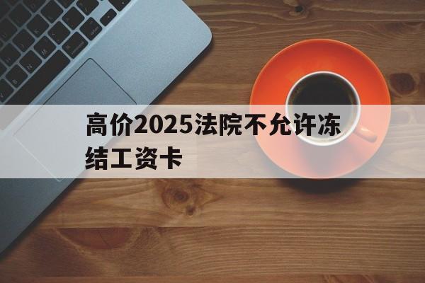 大理高价2025法院不允许冻结工资卡的最新政策(2025年大理法院为什么不冻结工资卡分享)