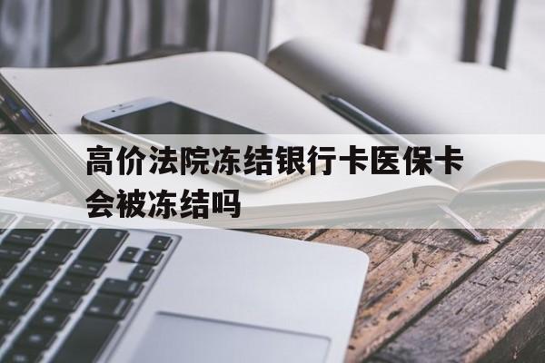大理高价法院冻结银行卡医保卡会被冻结吗的最新政策(2025年大理法院冻结银行卡医保卡能报销吗分享)
